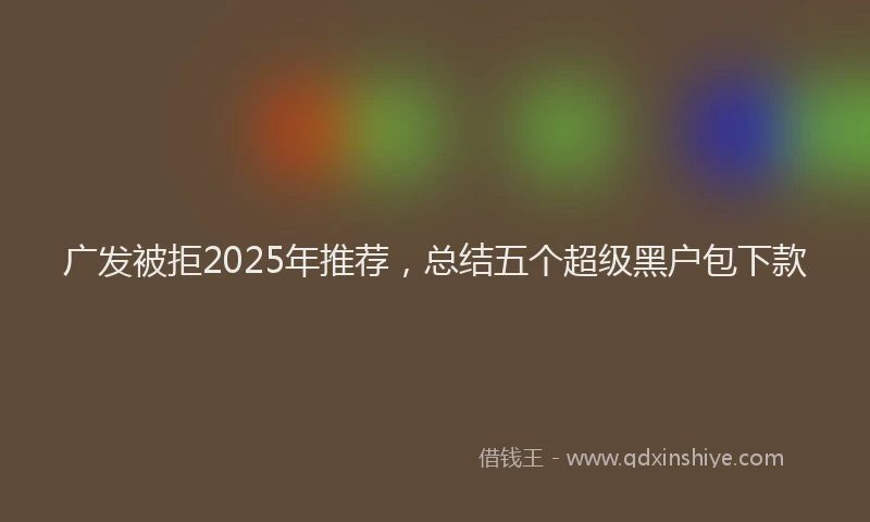 广发被拒2025年推荐，总结五个超级黑户包下款