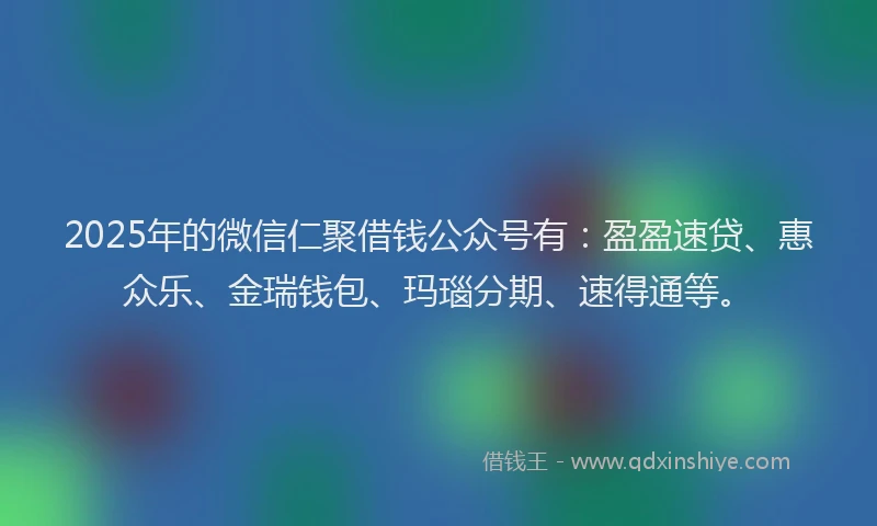 2025年的微信仁聚借钱公众号有：盈盈速贷、惠众乐、金瑞钱包、玛瑙分期、速得通等。