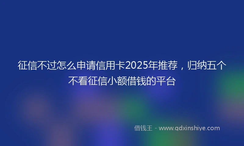 征信不过怎么申请信用卡2025年推荐，归纳五个不看征信小额借钱的平台