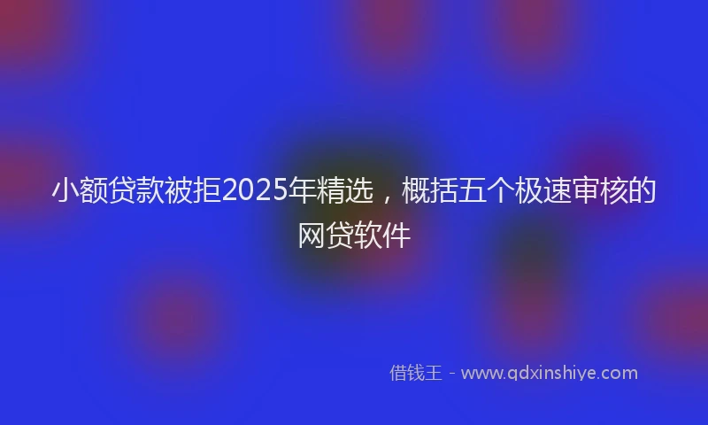 小额贷款被拒2025年精选，概括五个极速审核的网贷软件