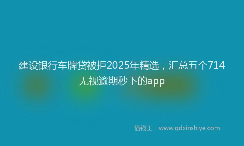 建设银行车牌贷被拒2025年精选，汇总五个714无视逾期秒下的app