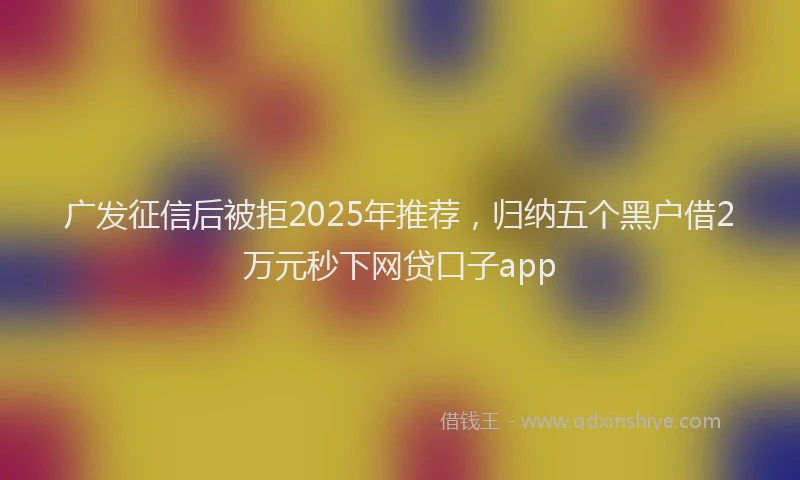 广发征信后被拒2025年推荐，归纳五个黑户借2万元秒下网贷口子app