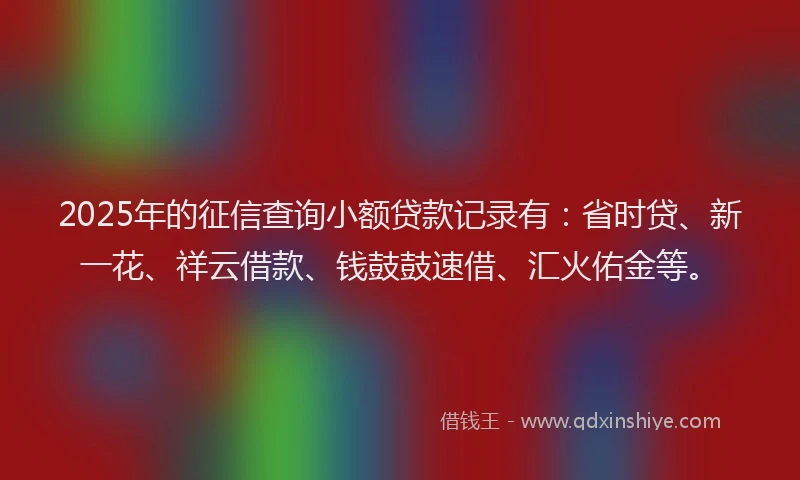 2025年的征信查询小额贷款记录有：省时贷、新一花、祥云借款、钱鼓鼓速借、汇火佑金等。