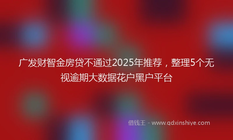广发财智金房贷不通过2025年推荐，整理5个无视逾期大数据花户黑户平台