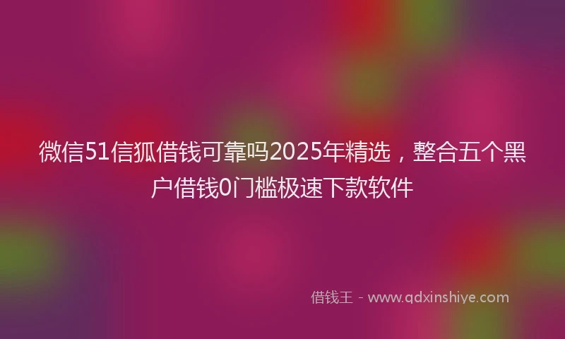 微信51信狐借钱可靠吗2025年精选，整合五个黑户借钱0门槛极速下款软件