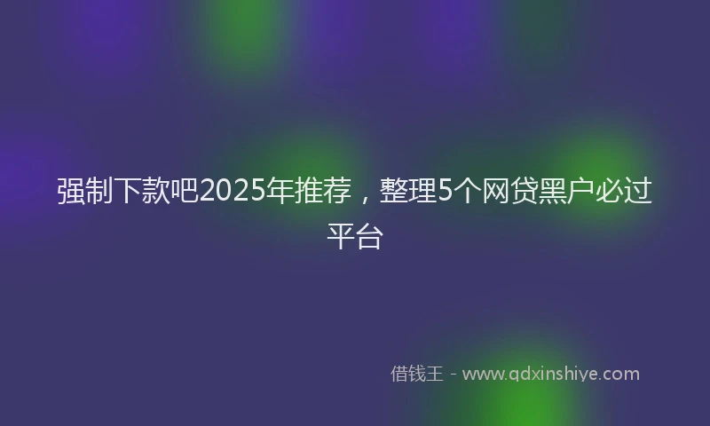 强制下款吧2025年推荐，整理5个网贷黑户必过平台