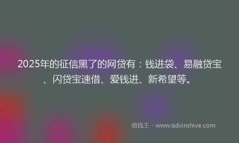 2025年的征信黑了的网贷有：钱进袋、易融贷宝、闪贷宝速借、爱钱进、新希望等。