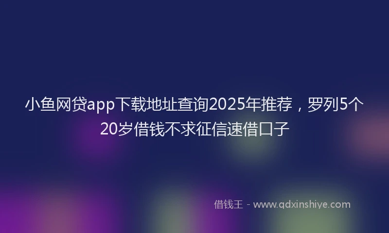 小鱼网贷app下载地址查询2025年推荐，罗列5个20岁借钱不求征信速借口子