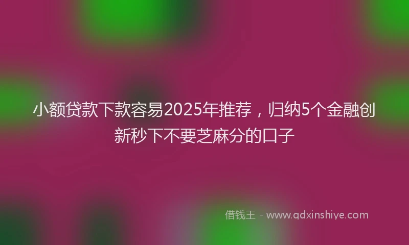 小额贷款下款容易2025年推荐，归纳5个金融创新秒下不要芝麻分的口子