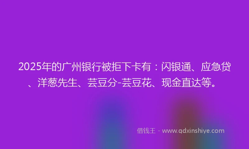 2025年的广州银行被拒下卡有：闪银通、应急贷、洋葱先生、芸豆分-芸豆花、现金直达等。