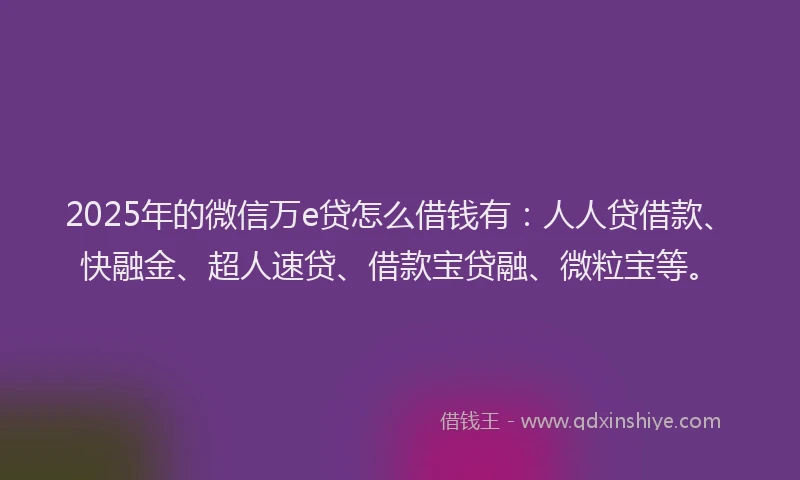 2025年的微信万e贷怎么借钱有：人人贷借款、快融金、超人速贷、借款宝贷融、微粒宝等。