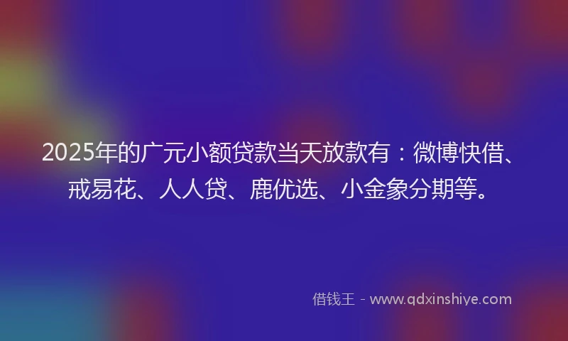 2025年的广元小额贷款当天放款有：微博快借、戒易花、人人贷、鹿优选、小金象分期等。