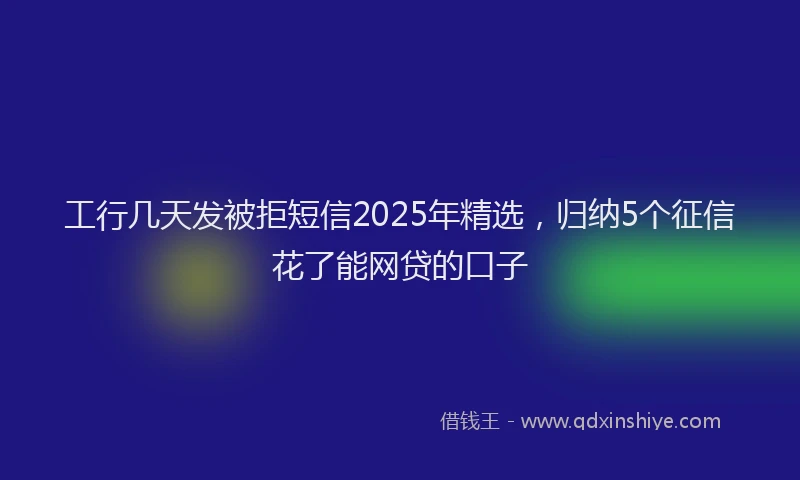 工行几天发被拒短信2025年精选，归纳5个征信花了能网贷的口子