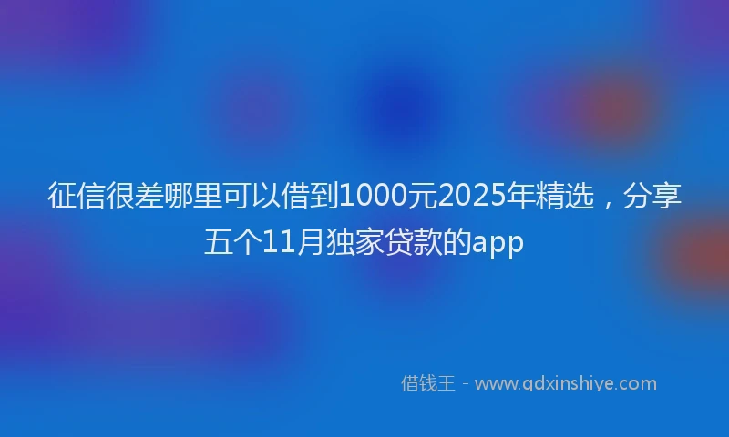 征信很差哪里可以借到1000元2025年精选，分享五个11月独家贷款的app