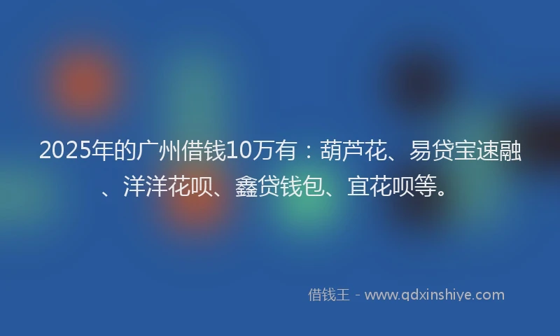2025年的广州借钱10万有：葫芦花、易贷宝速融、洋洋花呗、鑫贷钱包、宜花呗等。