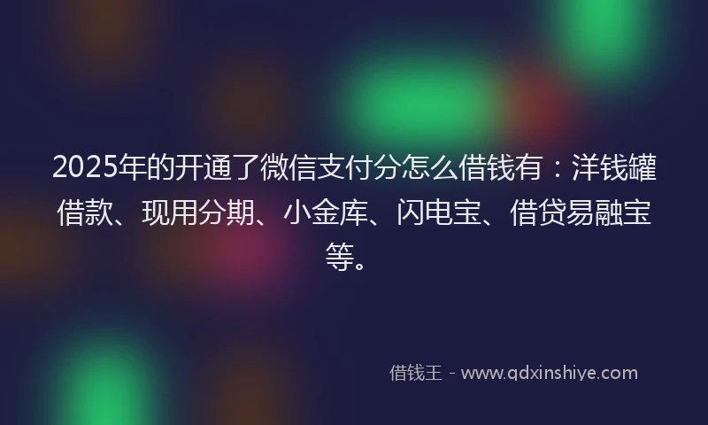 2025年的开通了微信支付分怎么借钱有：洋钱罐借款、现用分期、小金库、闪电宝、借贷易融宝等。