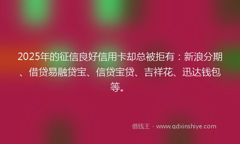 2025年的征信良好信用卡却总被拒有：新浪分期、借贷易融贷宝、信贷宝贷、吉祥花、迅达钱包等。