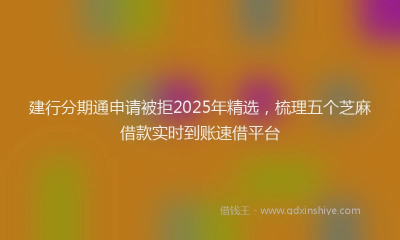 建行分期通申请被拒2025年精选，梳理五个芝麻借款实时到账速借平台