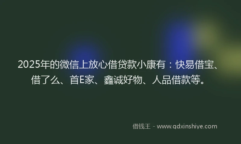 2025年的微信上放心借贷款小康有：快易借宝、借了么、首E家、鑫诚好物、人品借款等。