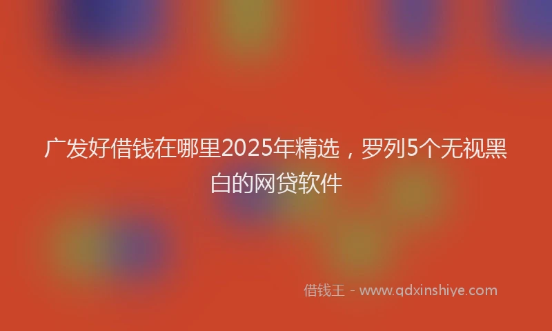 广发好借钱在哪里2025年精选，罗列5个无视黑白的网贷软件