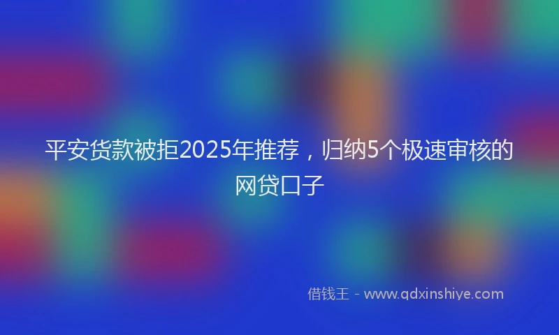 平安货款被拒2025年推荐，归纳5个极速审核的网贷口子
