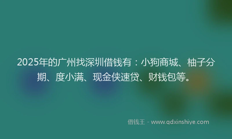 2025年的广州找深圳借钱有：小狗商城、柚子分期、度小满、现金侠速贷、财钱包等。