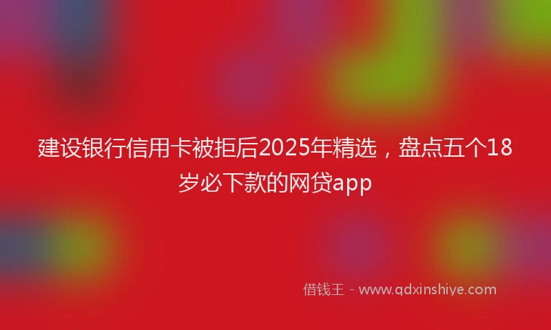 建设银行信用卡被拒后2025年精选，盘点五个18岁必下款的网贷app
