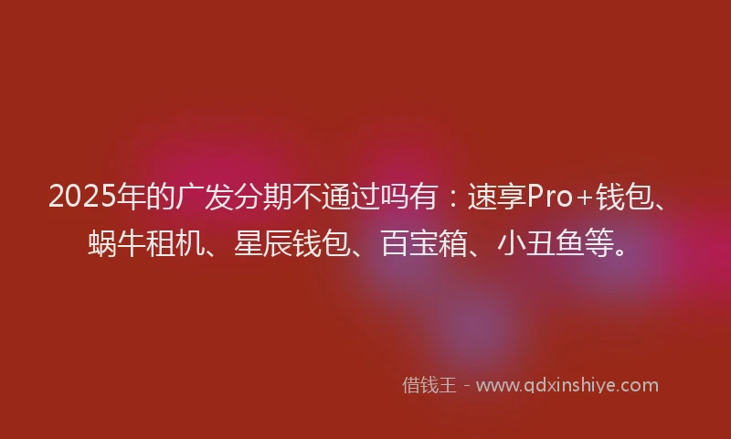 2025年的广发分期不通过吗有：速享Pro+钱包、蜗牛租机、星辰钱包、百宝箱、小丑鱼等。