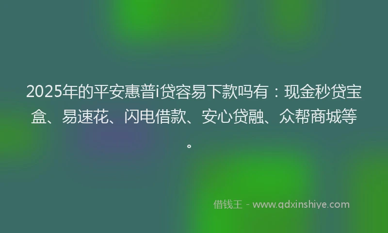 2025年的平安惠普i贷容易下款吗有：现金秒贷宝盒、易速花、闪电借款、安心贷融、众帮商城等。