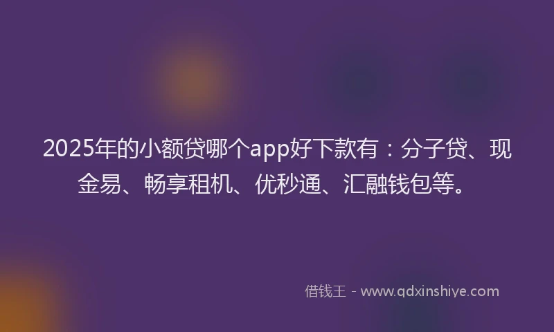 2025年的小额贷哪个app好下款有：分子贷、现金易、畅享租机、优秒通、汇融钱包等。