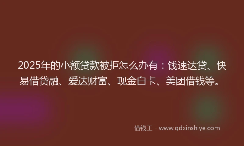 2025年的小额贷款被拒怎么办有：钱速达贷、快易借贷融、爱达财富、现金白卡、美团借钱等。