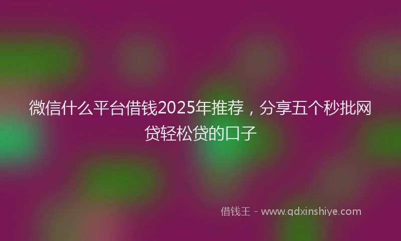 微信什么平台借钱2025年推荐，分享五个秒批网贷轻松贷的口子