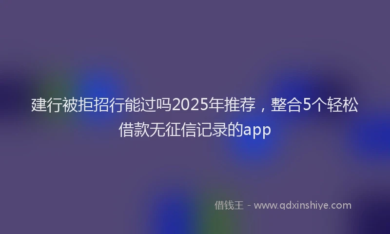 建行被拒招行能过吗2025年推荐，整合5个轻松借款无征信记录的app