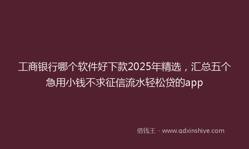 工商银行哪个软件好下款2025年精选，汇总五个急用小钱不求征信流水轻松贷的app