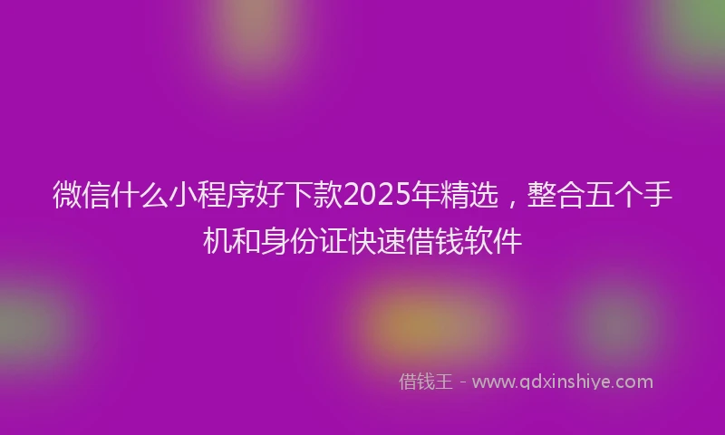 微信什么小程序好下款2025年精选，整合五个手机和身份证快速借钱软件