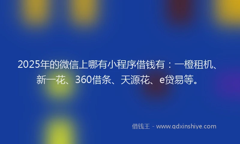 2025年的微信上哪有小程序借钱有：一橙租机、新一花、360借条、天源花、e贷易等。