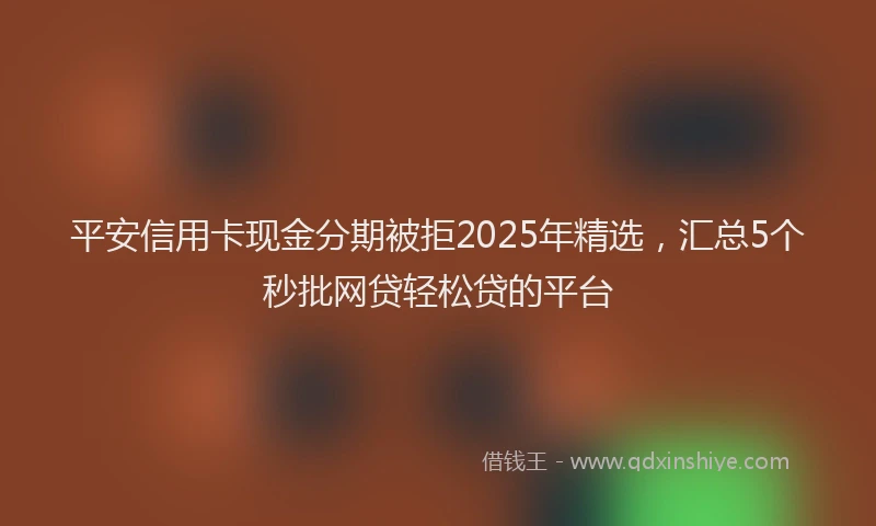 平安信用卡现金分期被拒2025年精选，汇总5个秒批网贷轻松贷的平台