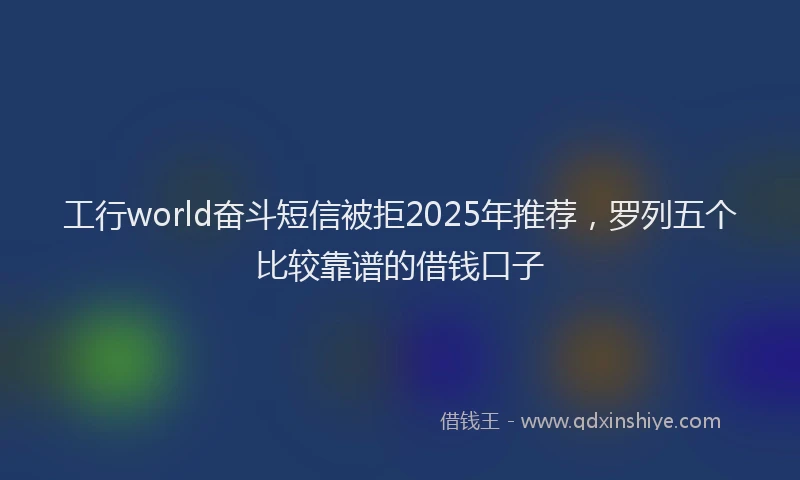 工行world奋斗短信被拒2025年推荐，罗列五个比较靠谱的借钱口子