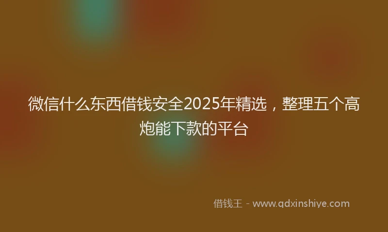 微信什么东西借钱安全2025年精选，整理五个高炮能下款的平台