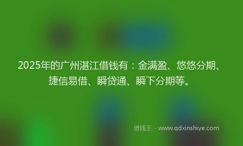 2025年的广州湛江借钱有：金满盈、悠悠分期、捷信易借、瞬贷通、瞬下分期等。
