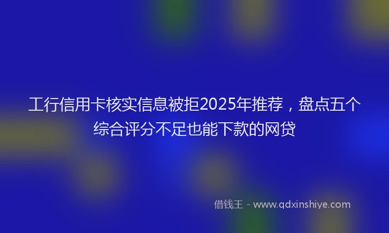 工行信用卡核实信息被拒2025年推荐，盘点五个综合评分不足也能下款的网贷