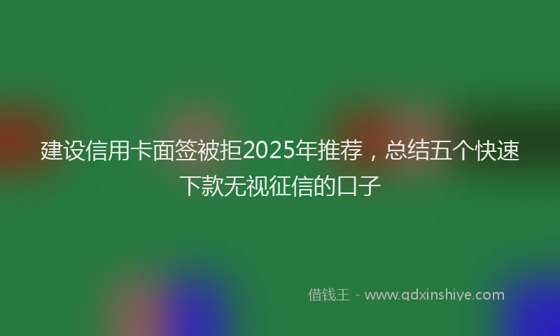 建设信用卡面签被拒2025年推荐，总结五个快速下款无视征信的口子