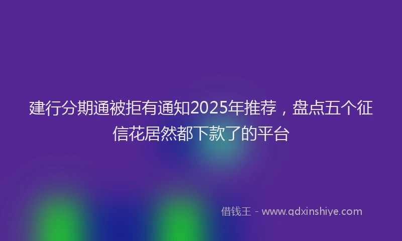 建行分期通被拒有通知2025年推荐，盘点五个征信花居然都下款了的平台