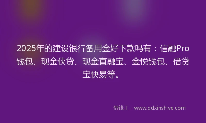 2025年的建设银行备用金好下款吗有：信融Pro钱包、现金侠贷、现金直融宝、金悦钱包、借贷宝快易等。