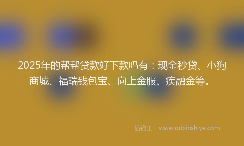 2025年的帮帮贷款好下款吗有：现金秒贷、小狗商城、福瑞钱包宝、向上金服、疾融金等。
