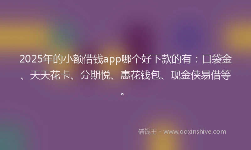 2025年的小额借钱app哪个好下款的有：口袋金、天天花卡、分期悦、惠花钱包、现金侠易借等。