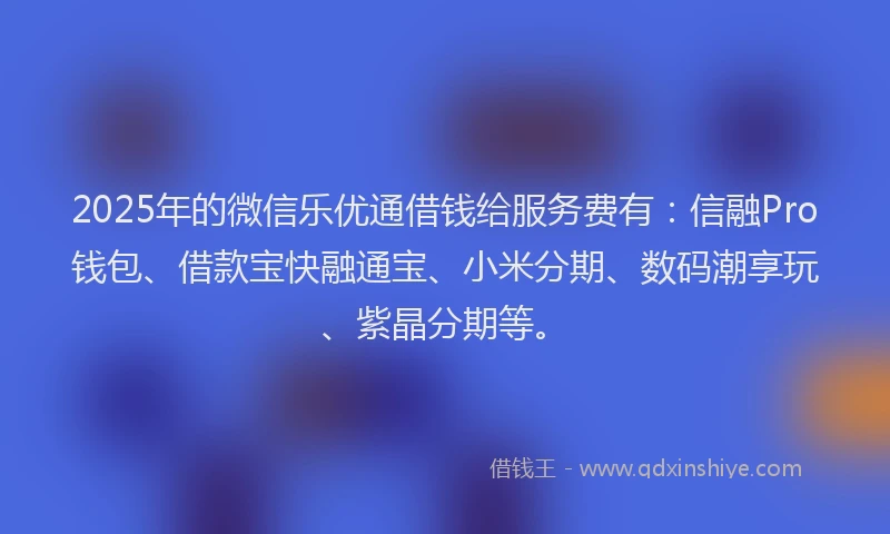 2025年的微信乐优通借钱给服务费有：信融Pro钱包、借款宝快融通宝、小米分期、数码潮享玩、紫晶分期等。