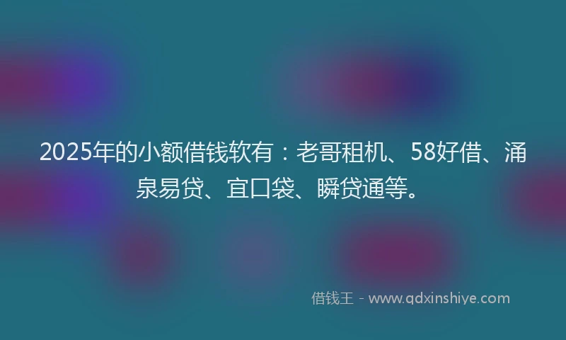 2025年的小额借钱软有：老哥租机、58好借、涌泉易贷、宜口袋、瞬贷通等。