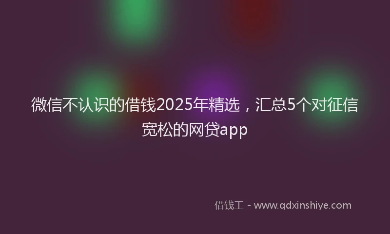 微信不认识的借钱2025年精选，汇总5个对征信宽松的网贷app