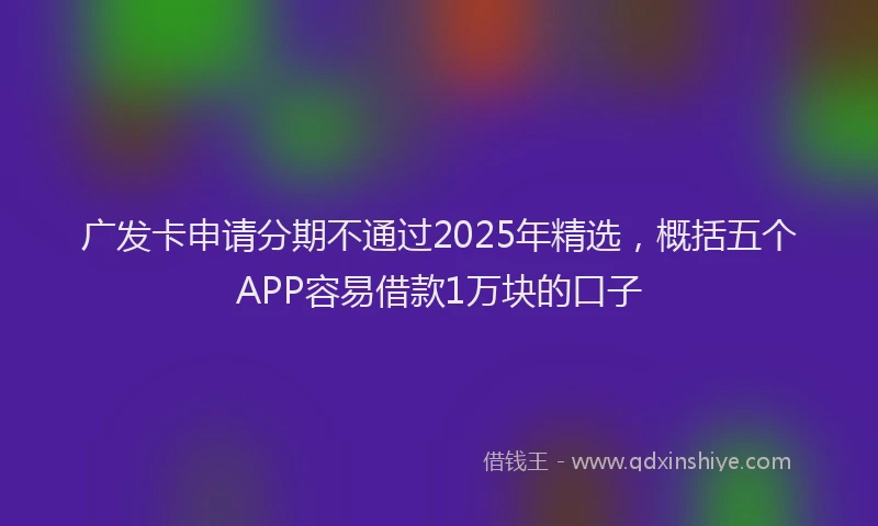 广发卡申请分期不通过2025年精选，概括五个APP容易借款1万块的口子